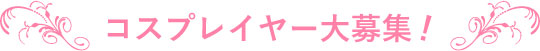 コスプレイヤー大募集！
